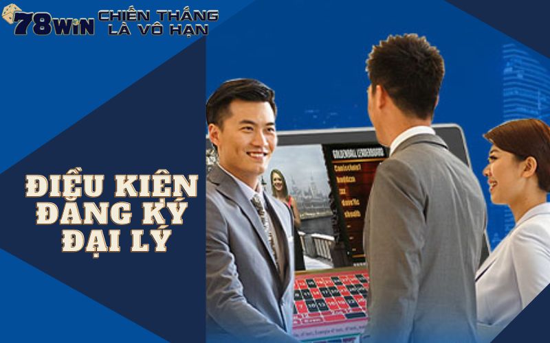 Điều kiện cần và đủ để đăng ký trở thành đại lý 78WIN